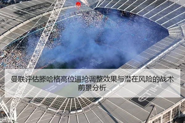 曼联评估滕哈格高位逼抢调整效果与潜在风险的战术前景分析