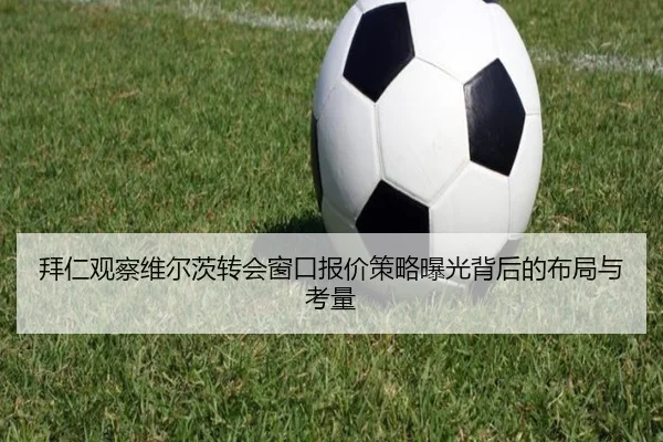 拜仁观察维尔茨转会窗口报价策略曝光背后的布局与考量