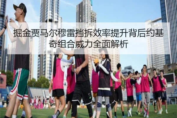 掘金贾马尔穆雷挡拆效率提升背后约基奇组合威力全面解析