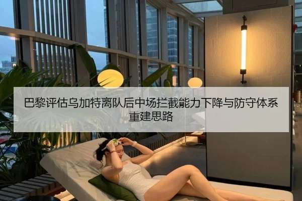 巴黎评估乌加特离队后中场拦截能力下降与防守体系重建思路