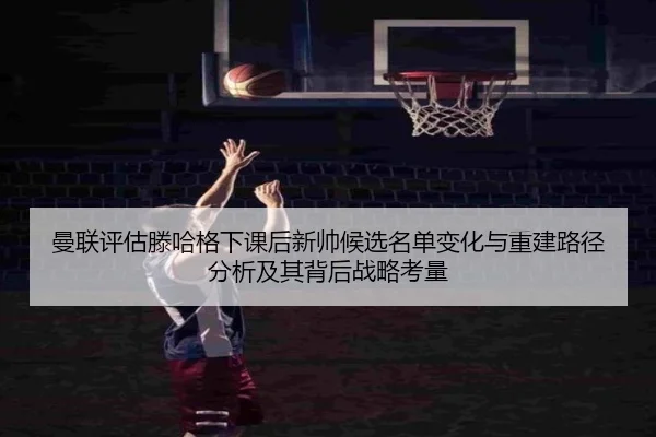 曼联评估滕哈格下课后新帅候选名单变化与重建路径分析及其背后战略考量