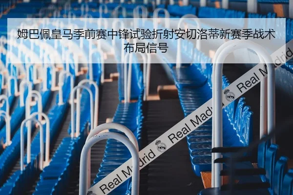 姆巴佩皇马季前赛中锋试验折射安切洛蒂新赛季战术布局信号
