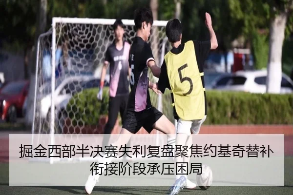 掘金西部半决赛失利复盘聚焦约基奇替补衔接阶段承压困局