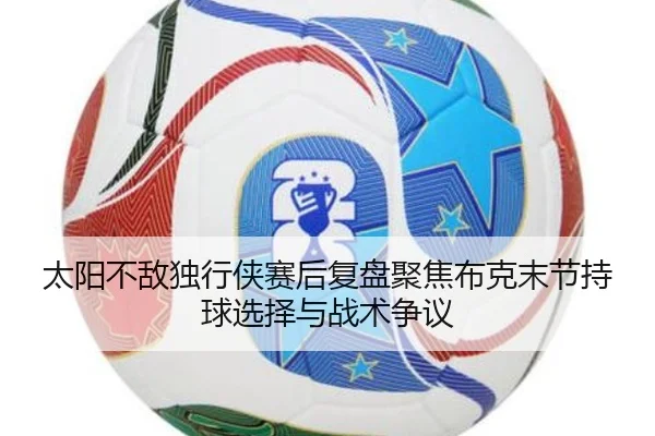太阳不敌独行侠赛后复盘聚焦布克末节持球选择与战术争议
